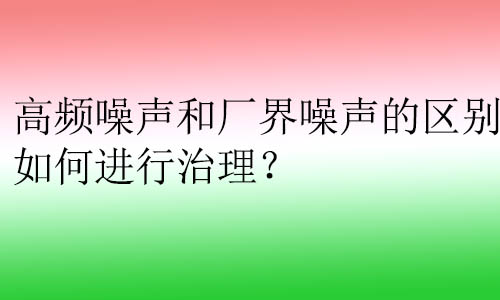 高頻噪聲和廠界噪聲的區(qū)別？如何進(jìn)行治理？