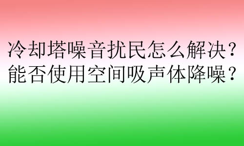 冷卻塔噪音擾民怎么解決？能否使用空間吸聲體降噪？