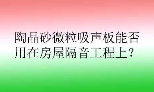 陶晶砂微粒吸聲板能否用在房屋隔音工程上？有哪些好處