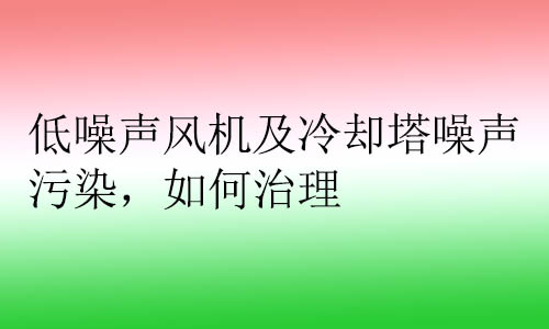 低噪聲風(fēng)機及冷卻塔噪聲污染，如何治理