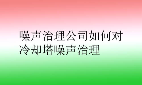 噪聲治理公司如何對冷卻塔噪聲治理