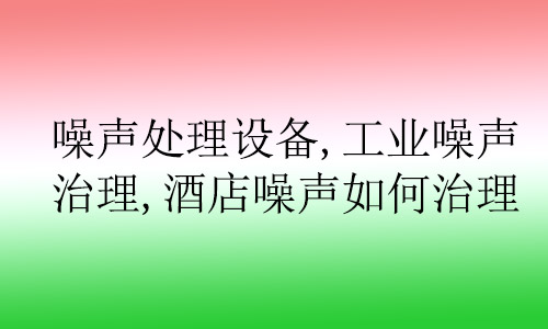 噪聲處理設(shè)備,工業(yè)噪聲治理,酒店噪聲如何治理