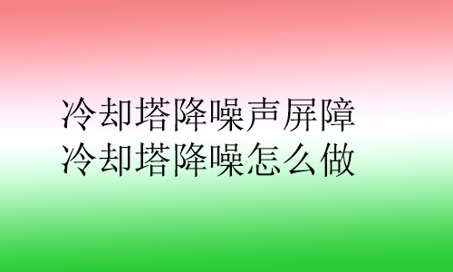 冷卻塔降噪聲屏障,冷卻塔降噪怎么做