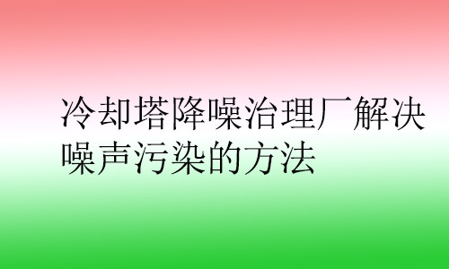 冷卻塔降噪治理廠解決噪聲污染的方法