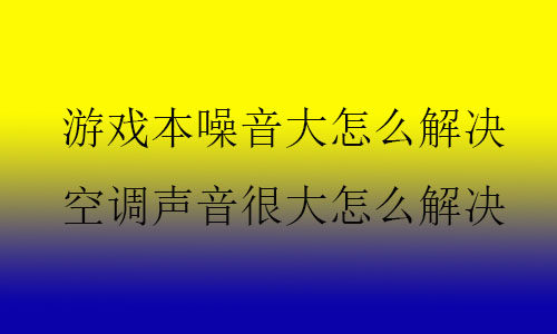 游戲本噪音大怎么解決,空調(diào)聲音很大怎么解決