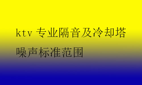 ktv專業(yè)隔音及冷卻塔噪聲標(biāo)準(zhǔn)范圍