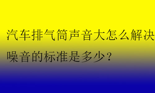 汽車排氣筒聲音大怎么解決?噪音的標準是多少？