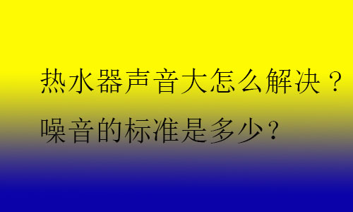 熱水器聲音大怎么解決?噪音的標準是多少？