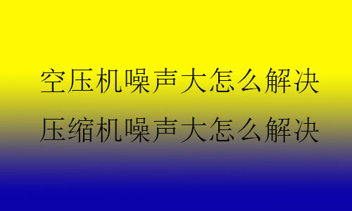 空壓機噪聲大怎么解決,壓縮機噪聲大怎么解決