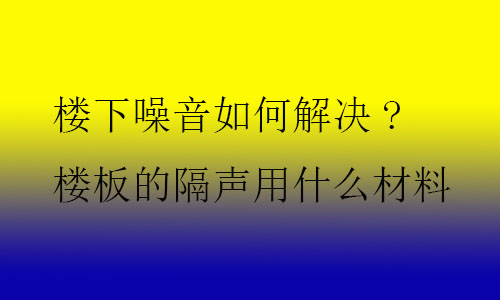 樓下噪音如何解決?樓板的隔聲用什么材料及技術(shù)？